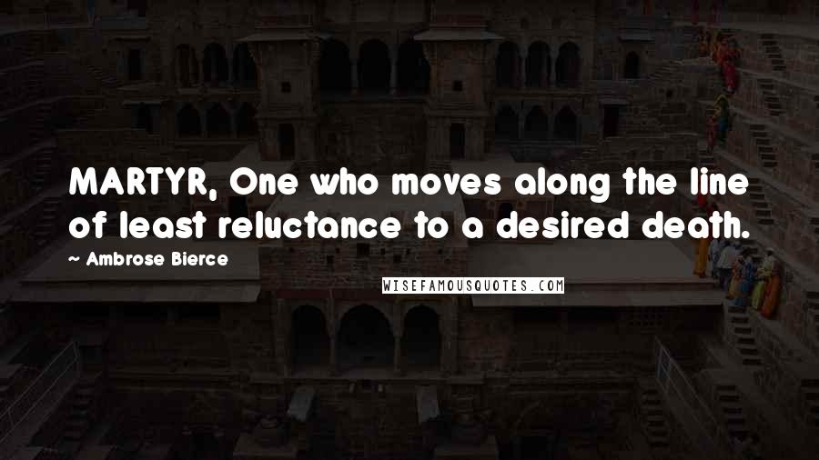 Ambrose Bierce Quotes: MARTYR, One who moves along the line of least reluctance to a desired death.