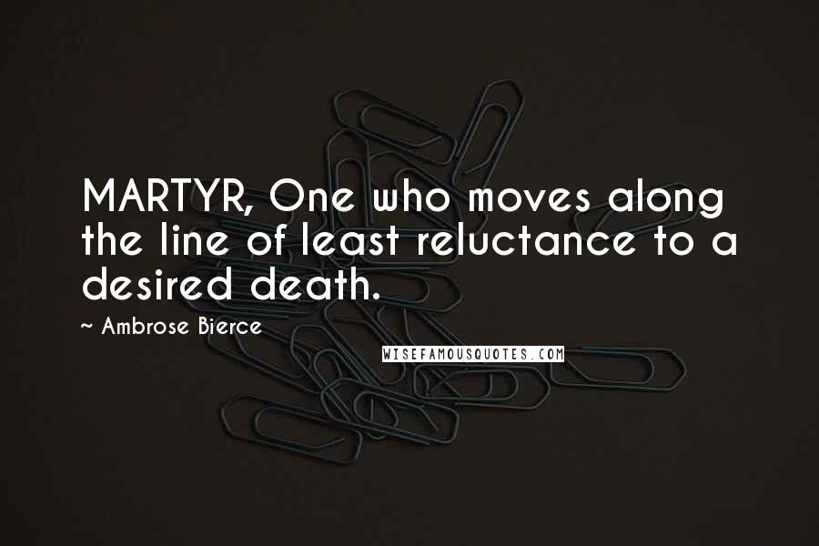 Ambrose Bierce Quotes: MARTYR, One who moves along the line of least reluctance to a desired death.