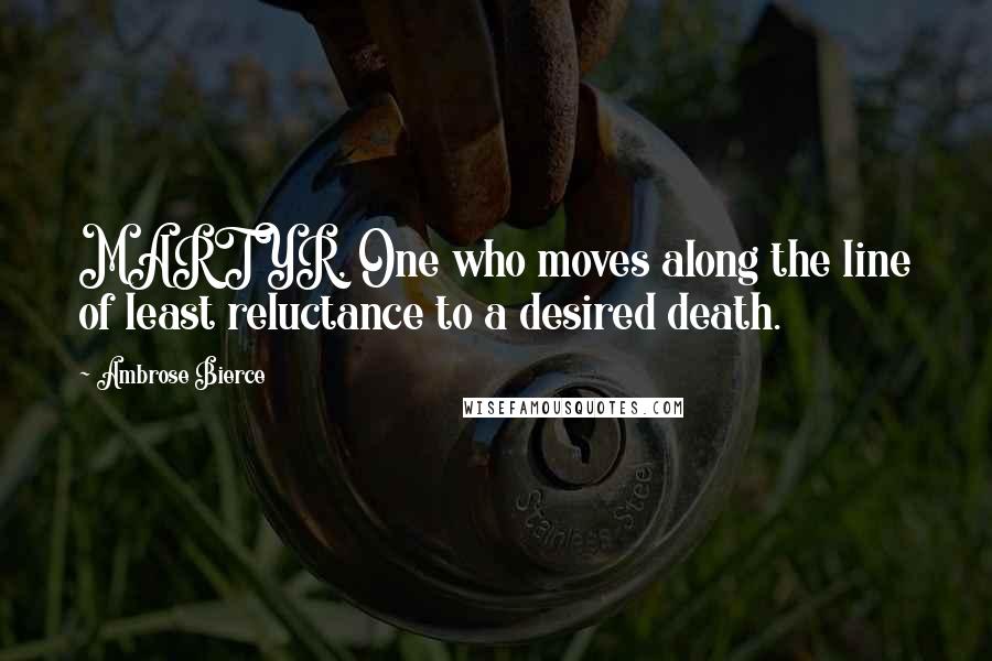 Ambrose Bierce Quotes: MARTYR, One who moves along the line of least reluctance to a desired death.