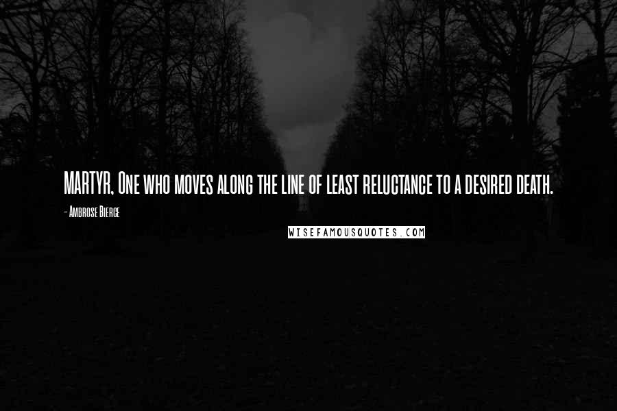 Ambrose Bierce Quotes: MARTYR, One who moves along the line of least reluctance to a desired death.