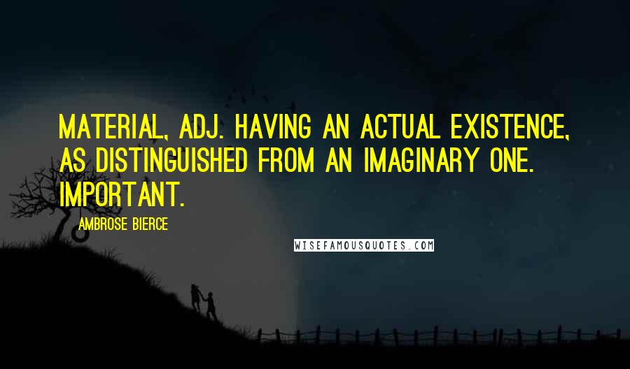 Ambrose Bierce Quotes: MATERIAL, adj. Having an actual existence, as distinguished from an imaginary one. Important.