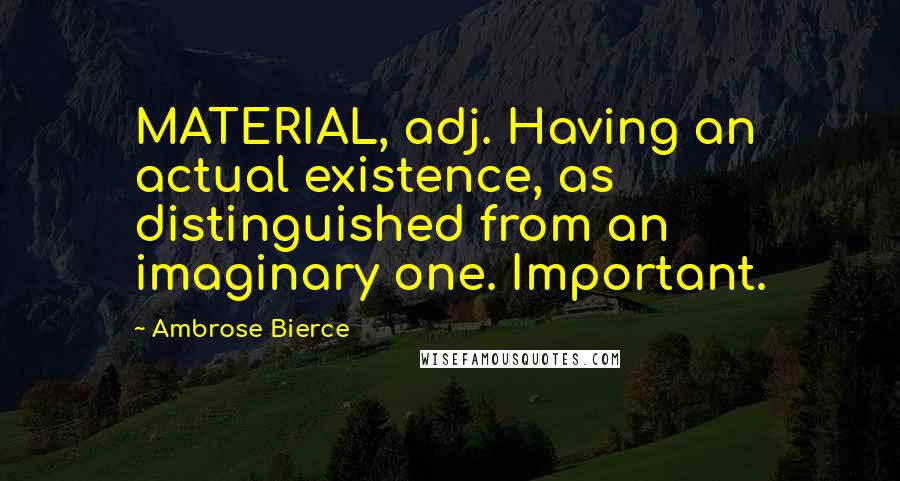 Ambrose Bierce Quotes: MATERIAL, adj. Having an actual existence, as distinguished from an imaginary one. Important.