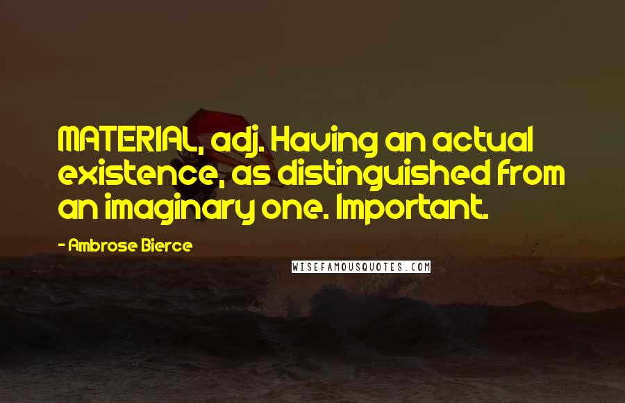 Ambrose Bierce Quotes: MATERIAL, adj. Having an actual existence, as distinguished from an imaginary one. Important.