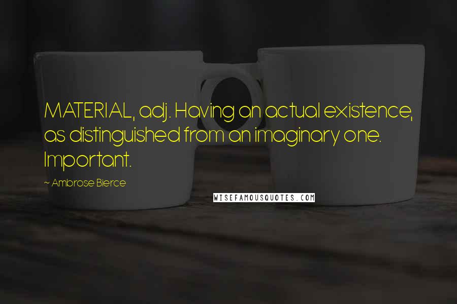 Ambrose Bierce Quotes: MATERIAL, adj. Having an actual existence, as distinguished from an imaginary one. Important.