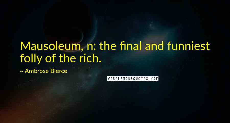 Ambrose Bierce Quotes: Mausoleum, n: the final and funniest folly of the rich.