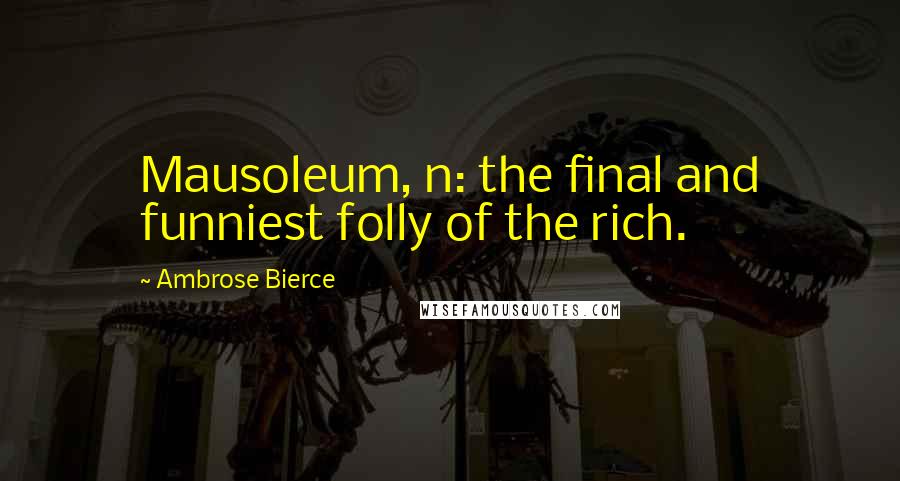 Ambrose Bierce Quotes: Mausoleum, n: the final and funniest folly of the rich.