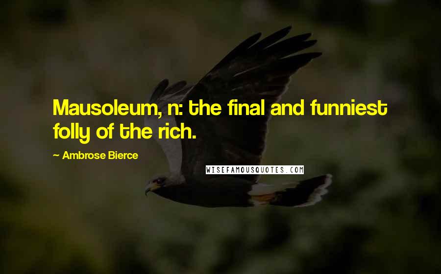 Ambrose Bierce Quotes: Mausoleum, n: the final and funniest folly of the rich.