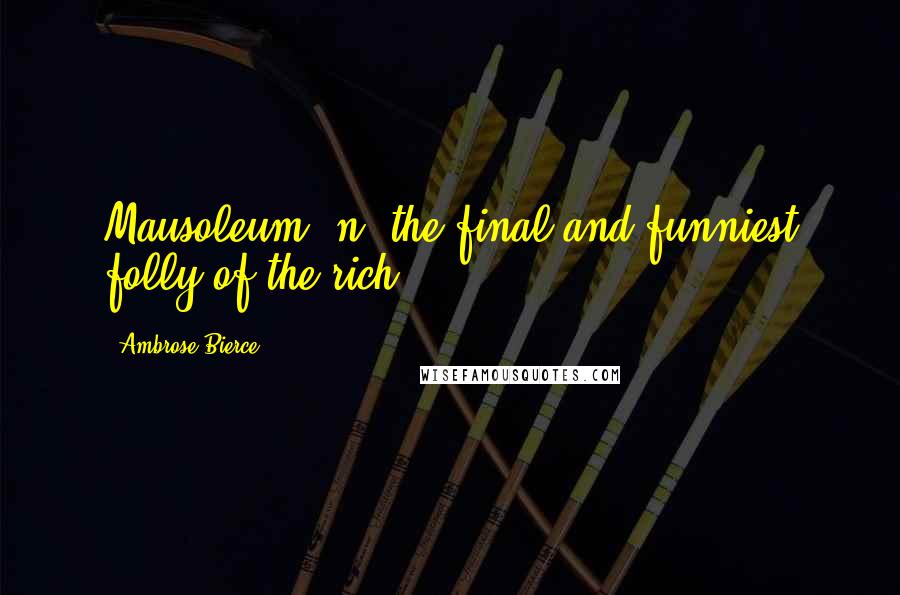 Ambrose Bierce Quotes: Mausoleum, n: the final and funniest folly of the rich.