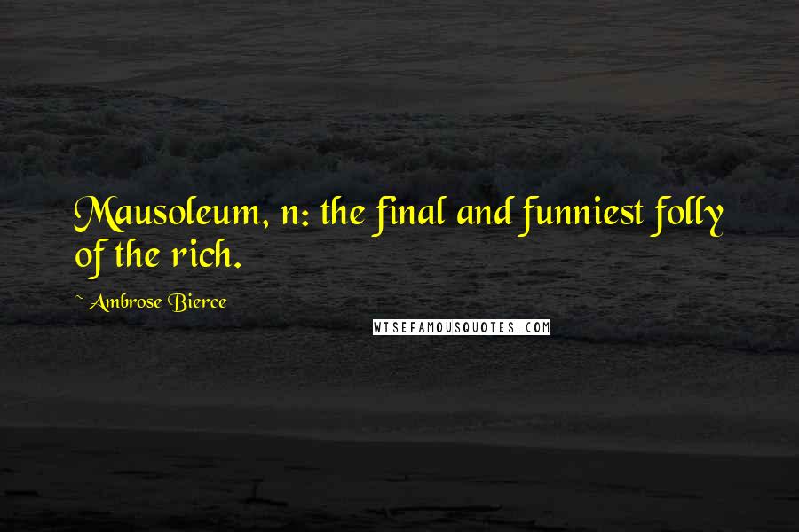 Ambrose Bierce Quotes: Mausoleum, n: the final and funniest folly of the rich.