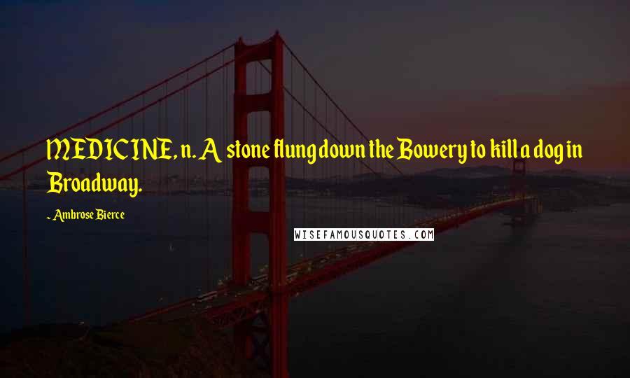 Ambrose Bierce Quotes: MEDICINE, n. A stone flung down the Bowery to kill a dog in Broadway.