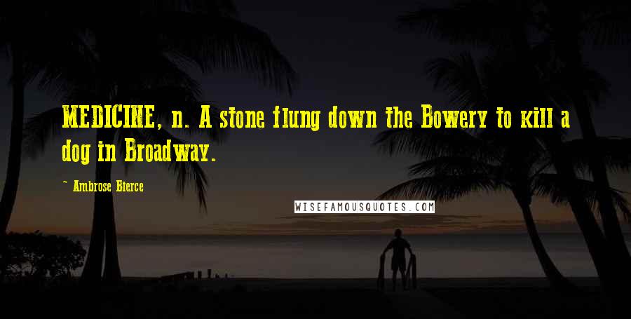 Ambrose Bierce Quotes: MEDICINE, n. A stone flung down the Bowery to kill a dog in Broadway.