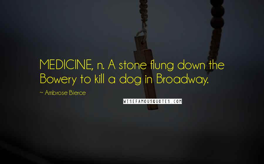 Ambrose Bierce Quotes: MEDICINE, n. A stone flung down the Bowery to kill a dog in Broadway.