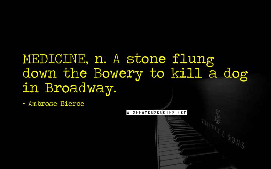 Ambrose Bierce Quotes: MEDICINE, n. A stone flung down the Bowery to kill a dog in Broadway.