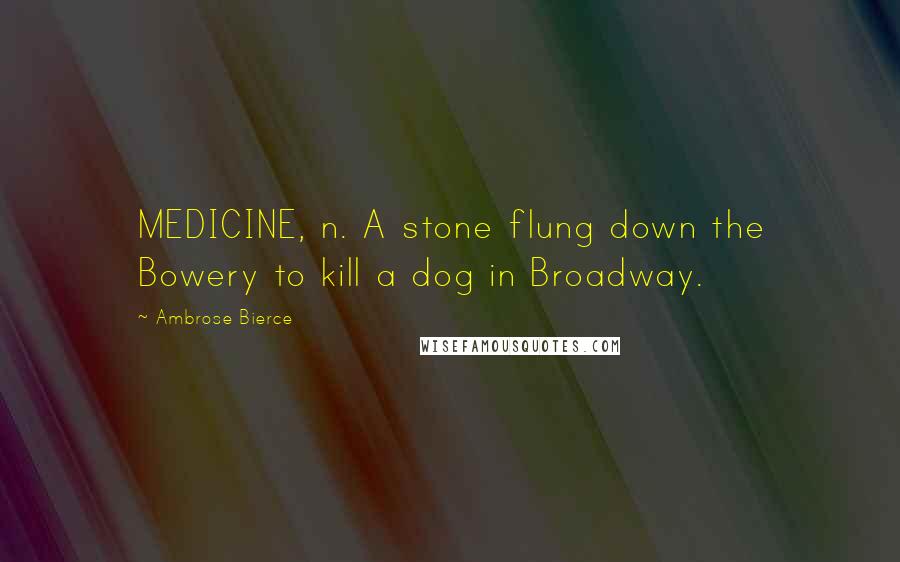 Ambrose Bierce Quotes: MEDICINE, n. A stone flung down the Bowery to kill a dog in Broadway.