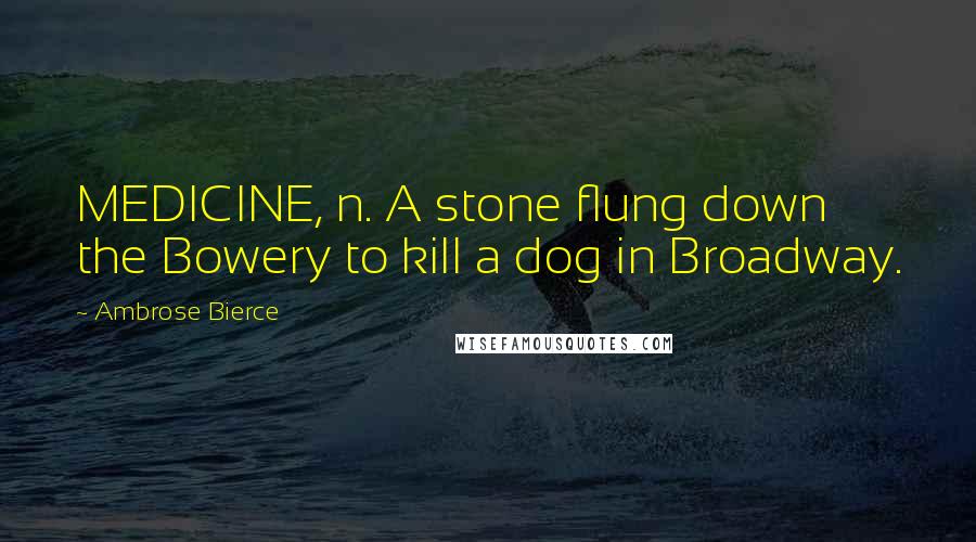 Ambrose Bierce Quotes: MEDICINE, n. A stone flung down the Bowery to kill a dog in Broadway.