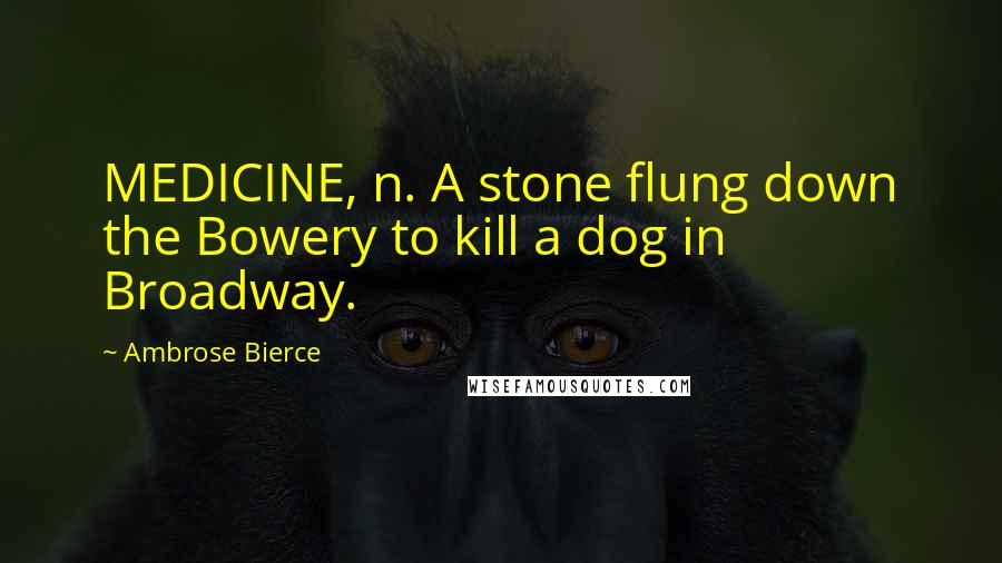 Ambrose Bierce Quotes: MEDICINE, n. A stone flung down the Bowery to kill a dog in Broadway.