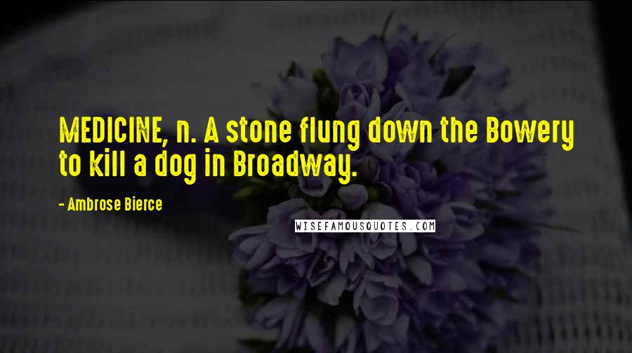 Ambrose Bierce Quotes: MEDICINE, n. A stone flung down the Bowery to kill a dog in Broadway.