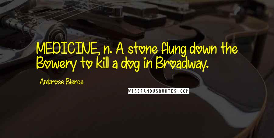 Ambrose Bierce Quotes: MEDICINE, n. A stone flung down the Bowery to kill a dog in Broadway.