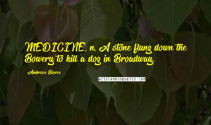 Ambrose Bierce Quotes: MEDICINE, n. A stone flung down the Bowery to kill a dog in Broadway.