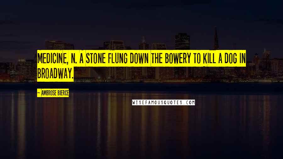 Ambrose Bierce Quotes: MEDICINE, n. A stone flung down the Bowery to kill a dog in Broadway.