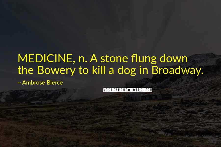 Ambrose Bierce Quotes: MEDICINE, n. A stone flung down the Bowery to kill a dog in Broadway.