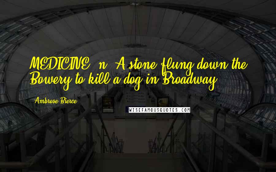 Ambrose Bierce Quotes: MEDICINE, n. A stone flung down the Bowery to kill a dog in Broadway.