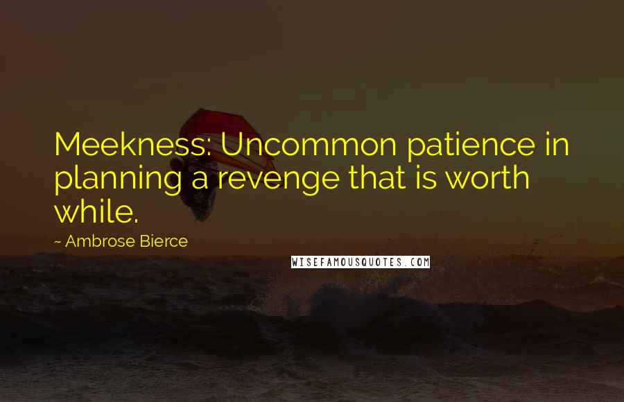 Ambrose Bierce Quotes: Meekness: Uncommon patience in planning a revenge that is worth while.