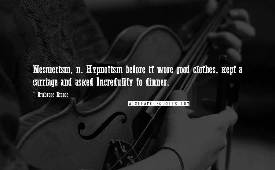 Ambrose Bierce Quotes: Mesmerism, n. Hypnotism before it wore good clothes, kept a carriage and asked Incredulity to dinner.