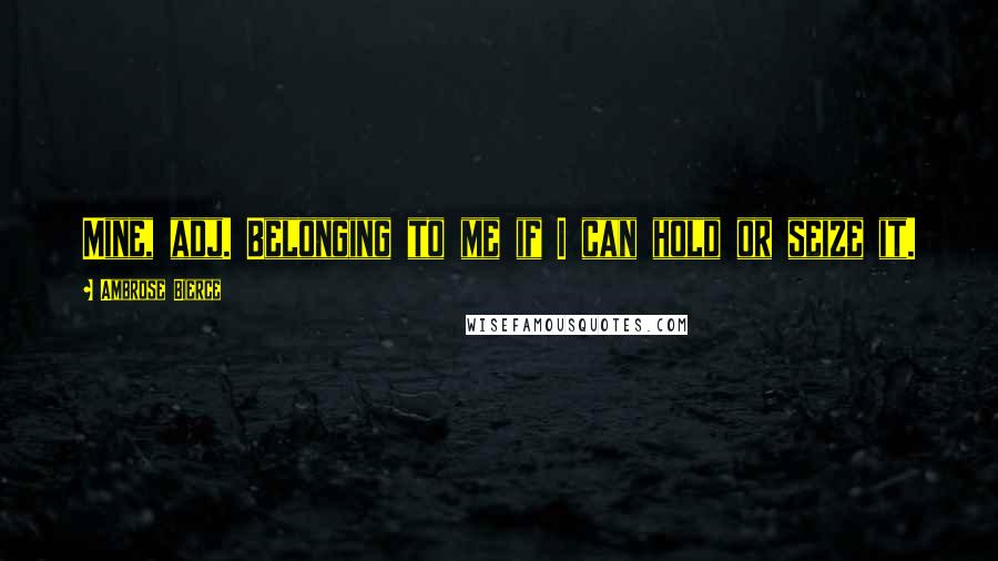 Ambrose Bierce Quotes: Mine, adj. Belonging to me if I can hold or seize it.