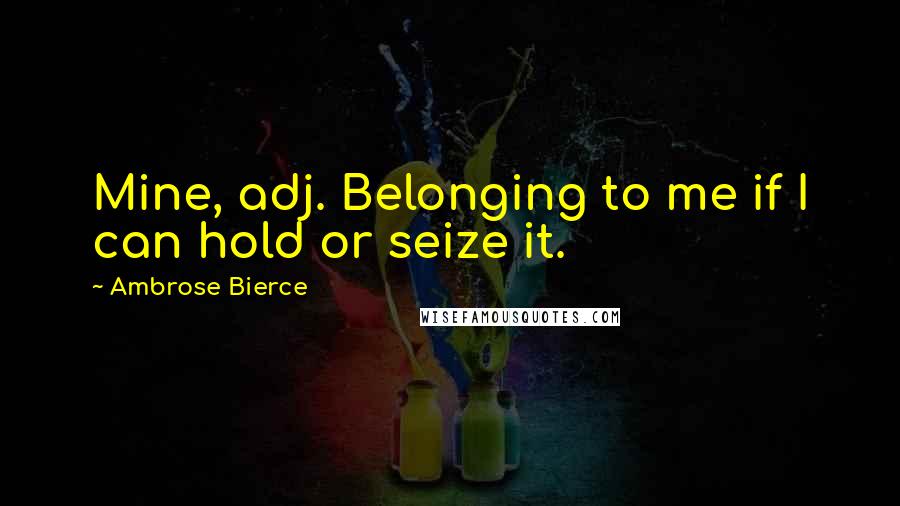 Ambrose Bierce Quotes: Mine, adj. Belonging to me if I can hold or seize it.