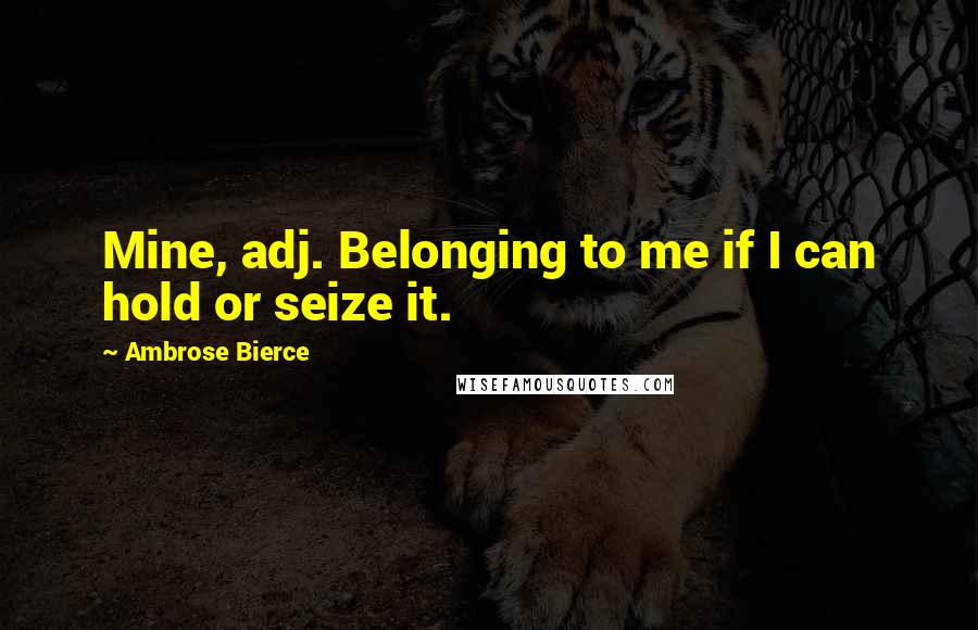 Ambrose Bierce Quotes: Mine, adj. Belonging to me if I can hold or seize it.
