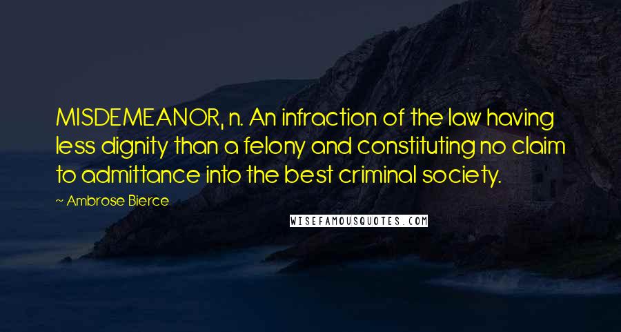 Ambrose Bierce Quotes: MISDEMEANOR, n. An infraction of the law having less dignity than a felony and constituting no claim to admittance into the best criminal society.