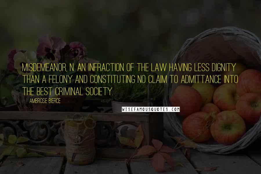 Ambrose Bierce Quotes: MISDEMEANOR, n. An infraction of the law having less dignity than a felony and constituting no claim to admittance into the best criminal society.