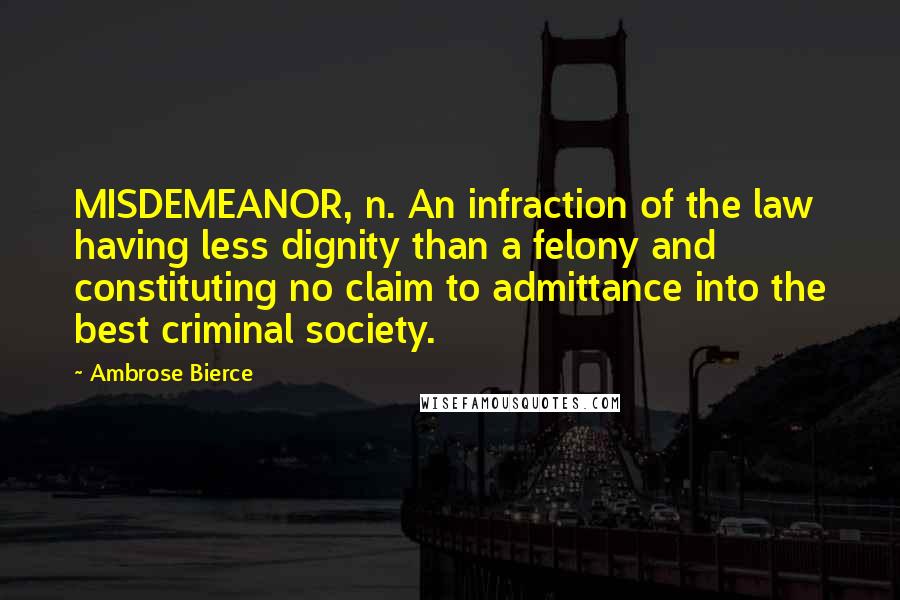 Ambrose Bierce Quotes: MISDEMEANOR, n. An infraction of the law having less dignity than a felony and constituting no claim to admittance into the best criminal society.