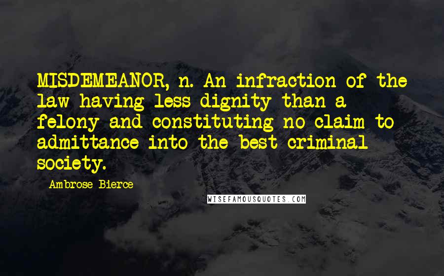 Ambrose Bierce Quotes: MISDEMEANOR, n. An infraction of the law having less dignity than a felony and constituting no claim to admittance into the best criminal society.