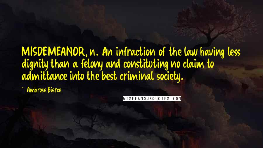Ambrose Bierce Quotes: MISDEMEANOR, n. An infraction of the law having less dignity than a felony and constituting no claim to admittance into the best criminal society.
