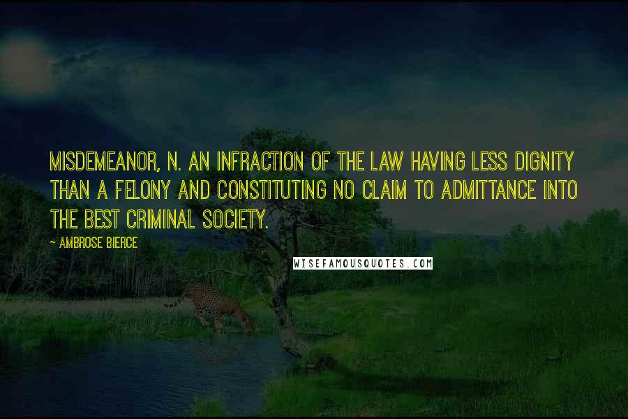 Ambrose Bierce Quotes: MISDEMEANOR, n. An infraction of the law having less dignity than a felony and constituting no claim to admittance into the best criminal society.