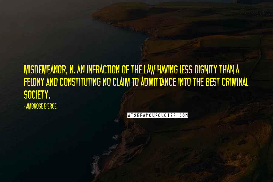 Ambrose Bierce Quotes: MISDEMEANOR, n. An infraction of the law having less dignity than a felony and constituting no claim to admittance into the best criminal society.