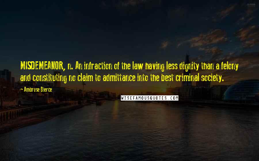 Ambrose Bierce Quotes: MISDEMEANOR, n. An infraction of the law having less dignity than a felony and constituting no claim to admittance into the best criminal society.