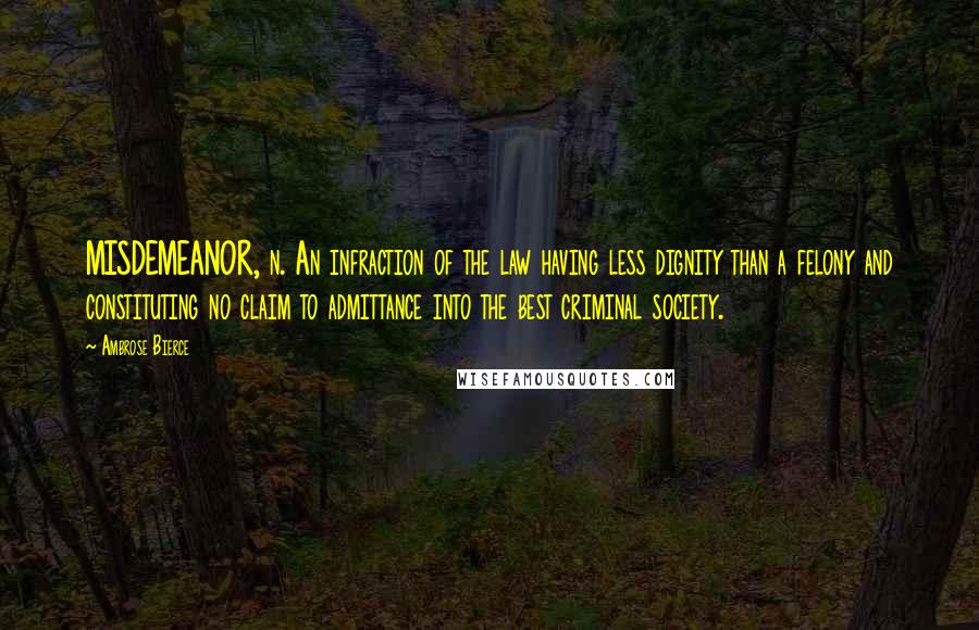 Ambrose Bierce Quotes: MISDEMEANOR, n. An infraction of the law having less dignity than a felony and constituting no claim to admittance into the best criminal society.