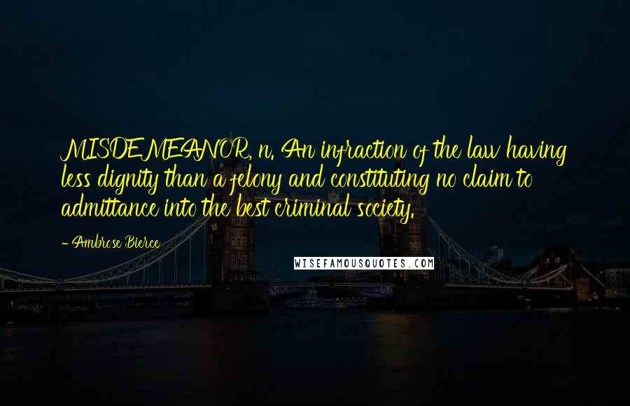 Ambrose Bierce Quotes: MISDEMEANOR, n. An infraction of the law having less dignity than a felony and constituting no claim to admittance into the best criminal society.