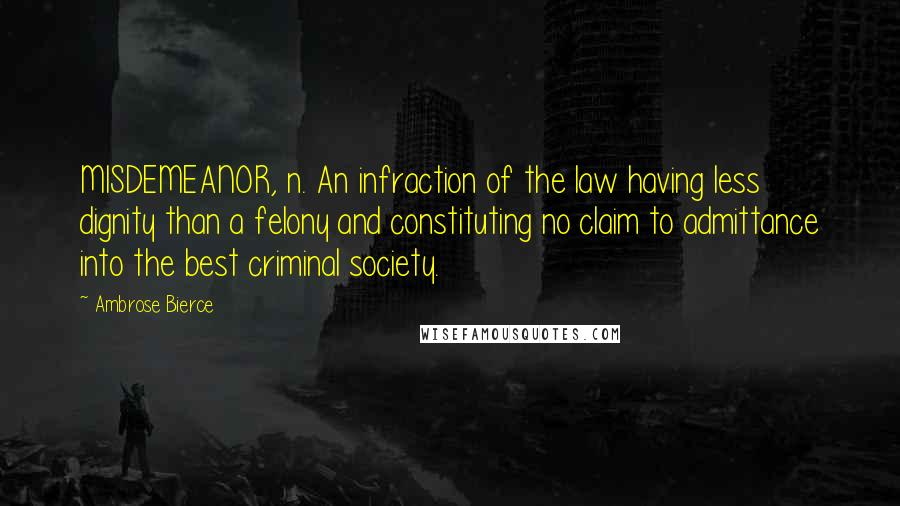 Ambrose Bierce Quotes: MISDEMEANOR, n. An infraction of the law having less dignity than a felony and constituting no claim to admittance into the best criminal society.