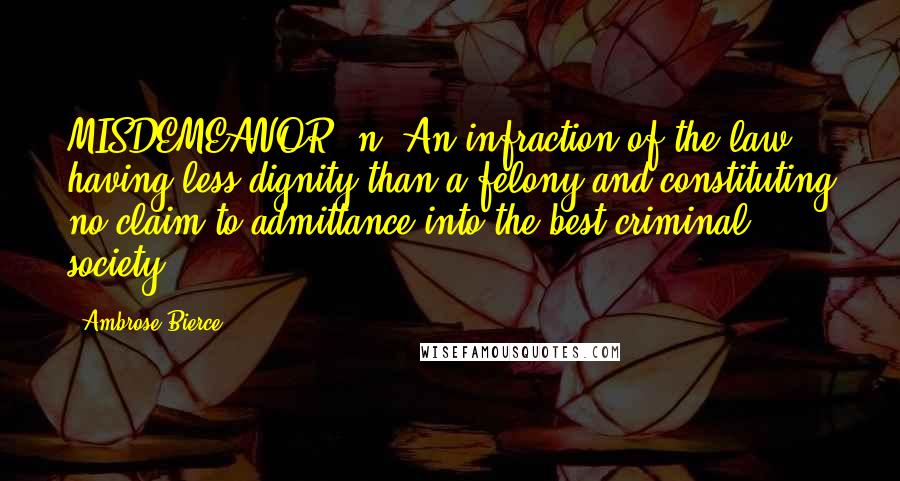 Ambrose Bierce Quotes: MISDEMEANOR, n. An infraction of the law having less dignity than a felony and constituting no claim to admittance into the best criminal society.
