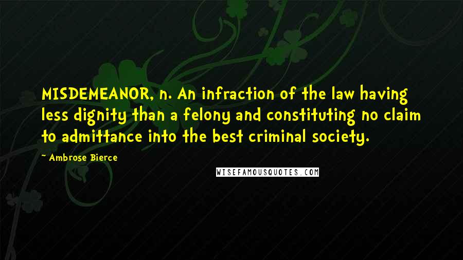 Ambrose Bierce Quotes: MISDEMEANOR, n. An infraction of the law having less dignity than a felony and constituting no claim to admittance into the best criminal society.