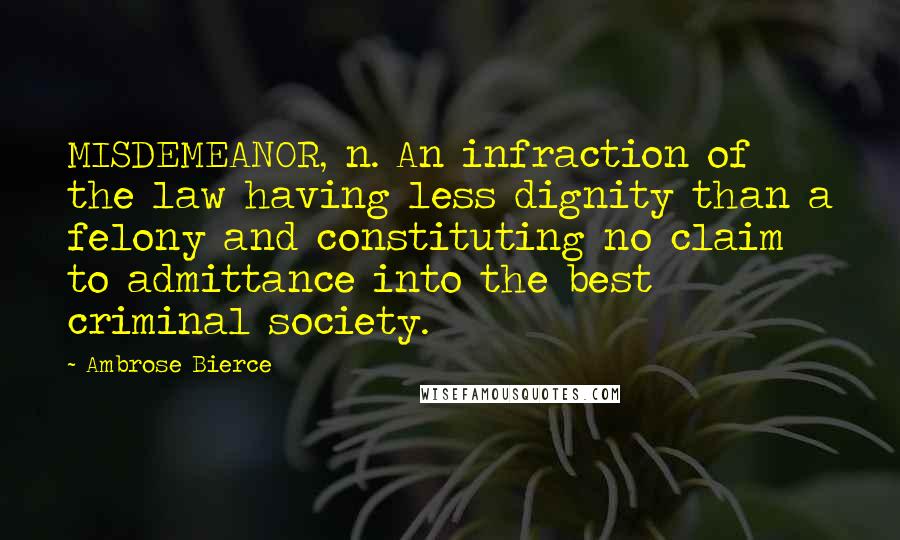 Ambrose Bierce Quotes: MISDEMEANOR, n. An infraction of the law having less dignity than a felony and constituting no claim to admittance into the best criminal society.