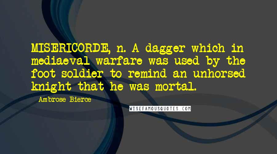 Ambrose Bierce Quotes: MISERICORDE, n. A dagger which in mediaeval warfare was used by the foot soldier to remind an unhorsed knight that he was mortal.