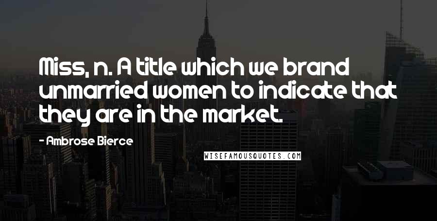 Ambrose Bierce Quotes: Miss, n. A title which we brand unmarried women to indicate that they are in the market.