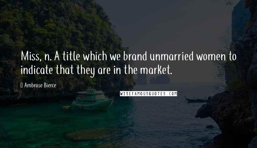 Ambrose Bierce Quotes: Miss, n. A title which we brand unmarried women to indicate that they are in the market.