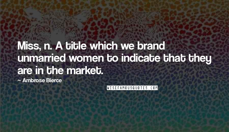 Ambrose Bierce Quotes: Miss, n. A title which we brand unmarried women to indicate that they are in the market.