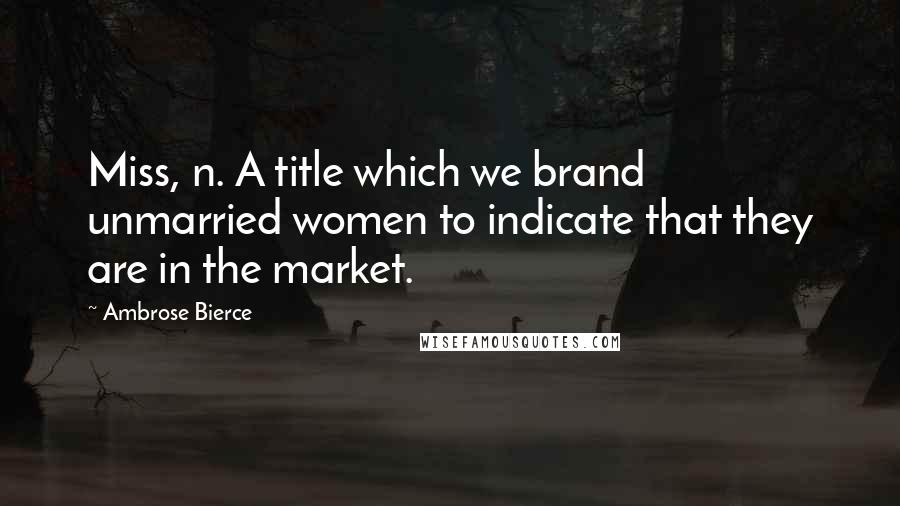 Ambrose Bierce Quotes: Miss, n. A title which we brand unmarried women to indicate that they are in the market.